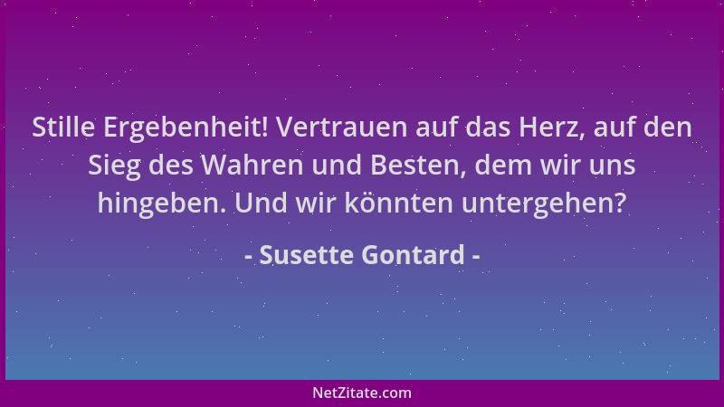Susette Gontard - Stille Ergebenheit! Vertrauen auf das Herz, auf den Sieg des Wahren und Besten, dem wir uns hingeben. Und...