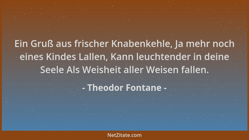 Theodor Fontane - Ein Gruß aus frischer Knabenkehle, Ja mehr noch eines Kindes Lallen, Kann leuchtender in deine Seele Als...