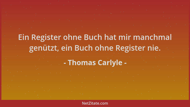 Thomas Carlyle - Ein Register ohne Buch hat mir manchmal genützt, ein Buch ohne Register nie....