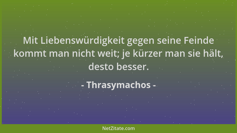 Thrasymachos - Mit Liebenswürdigkeit gegen seine Feinde kommt man nicht weit; je kürzer man sie hält, desto besser....