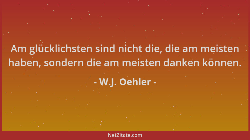 W.J. Oehler - Am glücklichsten sind nicht die, die am meisten haben, sondern die am meisten danken können....
