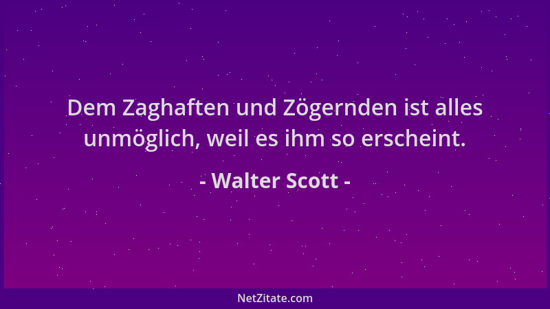 Walter Scott - Dem Zaghaften und Zögernden ist alles unmöglich, weil es ihm so erscheint....