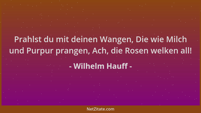 Wilhelm Hauff - Prahlst du mit deinen Wangen, Die wie Milch und Purpur prangen, Ach, die Rosen welken all!...