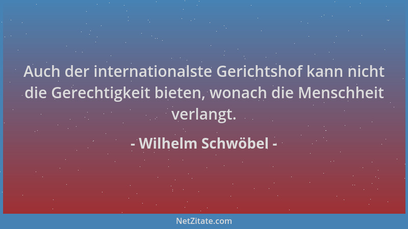 Wilhelm Schwöbel - Auch der internationalste Gerichtshof kann nicht die Gerechtigkeit bieten, wonach die Menschheit verlang...
