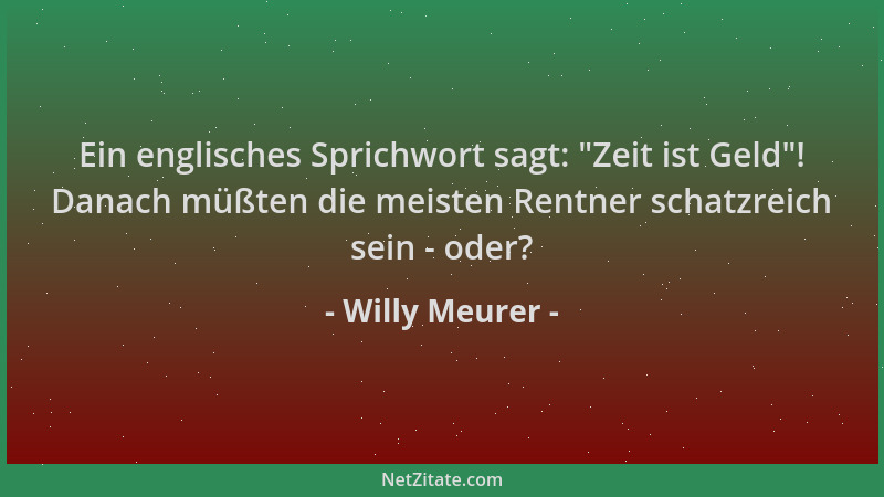 Willy Meurer - Ein englisches Sprichwort sagt:  "Zeit ist Geld "! Danach müßten die meisten Rentner schatzreich sein - oder?...