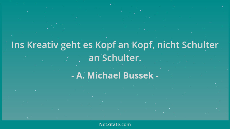 A. Michael Bussek - Ins Kreativ geht es Kopf an Kopf, nicht Schulter an Schulter....