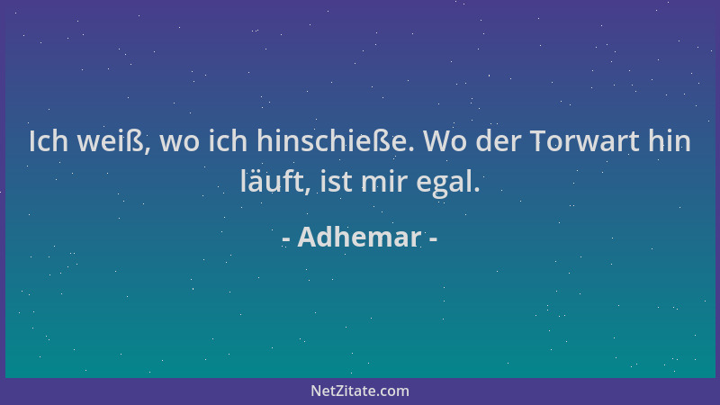 Adhemar - Ich weiß, wo ich hinschieße. Wo der Torwart hin läuft, ist mir egal....