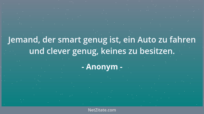 Anonym - Jemand, der smart genug ist, ein Auto zu fahren und clever genug, keines zu besitzen....