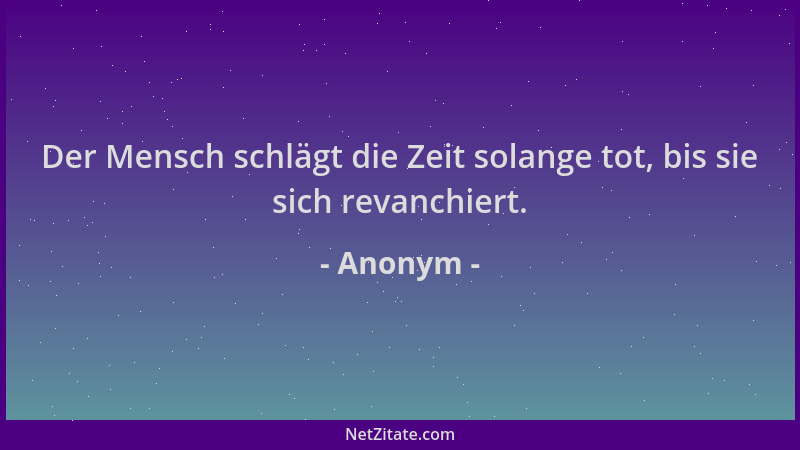 Anonym - Der Mensch schlägt die Zeit solange tot, bis sie sich revanchiert....