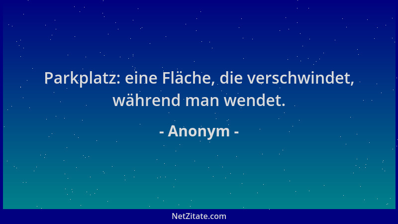 Anonym - Parkplatz: eine Fläche, die verschwindet, während man wendet....
