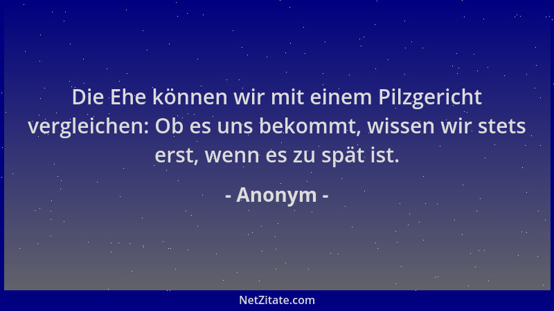 Anonym - Die Ehe können wir mit einem Pilzgericht vergleichen: Ob es uns bekommt, wissen wir stets erst, wenn es zu spät is...