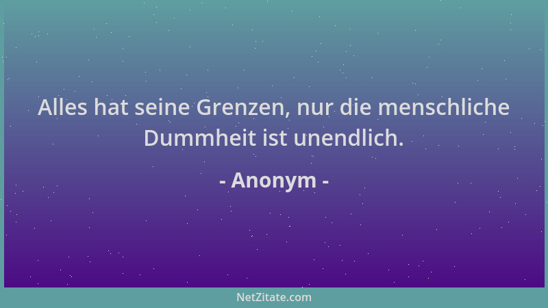 Anonym - Alles hat seine Grenzen, nur die menschliche Dummheit ist unendlich....