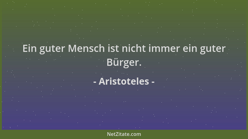 Aristoteles - Ein guter Mensch ist nicht immer ein guter Bürger....