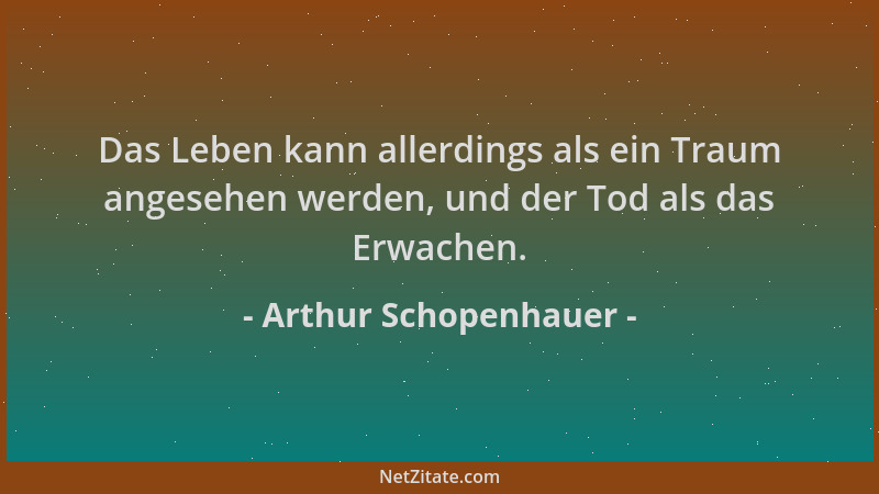 Arthur Schopenhauer - Das Leben kann allerdings als ein Traum angesehen werden, und der Tod als das Erwachen....
