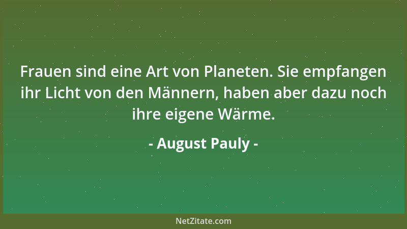 August Pauly - Frauen sind eine Art von Planeten. Sie empfangen ihr Licht von den Männern, haben aber dazu noch ihre eigene...