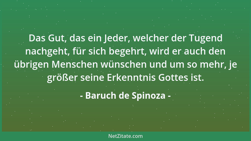 Baruch de Spinoza - Das Gut, das ein Jeder, welcher der Tugend nachgeht, für sich begehrt, wird er auch den übrigen Mensche...