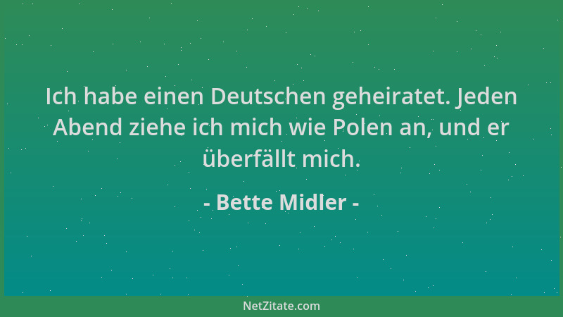 Bette Midler - Ich habe einen Deutschen geheiratet. Jeden Abend ziehe ich mich wie Polen an, und er überfällt mich....