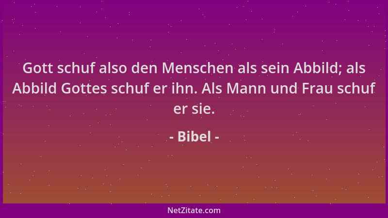 Bibel - Gott schuf also den Menschen als sein Abbild; als Abbild Gottes schuf er ihn. Als Mann und Frau schuf er sie....