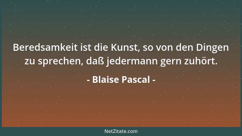 Blaise Pascal - Beredsamkeit ist die Kunst, so von den Dingen zu sprechen, daß jedermann gern zuhört....