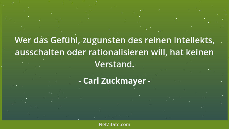 Carl Zuckmayer - Wer das Gefühl, zugunsten des reinen Intellekts, ausschalten oder rationalisieren will, hat keinen Verstan...