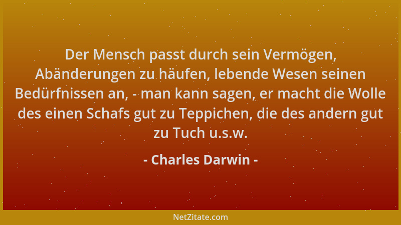 Charles Darwin - Der Mensch passt durch sein Vermögen, Abänderungen zu häufen, lebende Wesen seinen Bedürfnissen an, - man...
