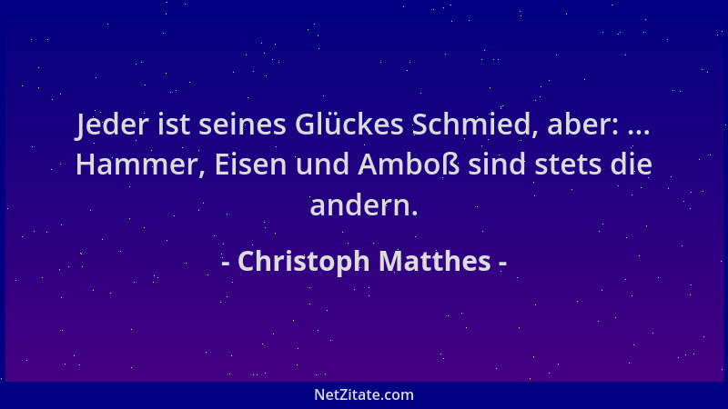 Christoph Matthes - Jeder ist seines Glückes Schmied, aber: ... Hammer, Eisen und Amboß sind stets die andern....