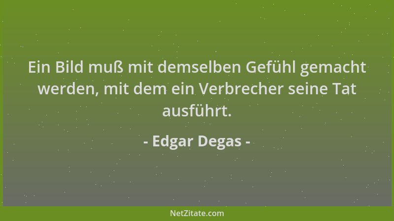 Edgar Degas - Ein Bild muß mit demselben Gefühl gemacht werden, mit dem ein Verbrecher seine Tat ausführt....