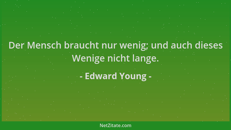 Edward Young - Der Mensch braucht nur wenig; und auch dieses Wenige nicht lange....