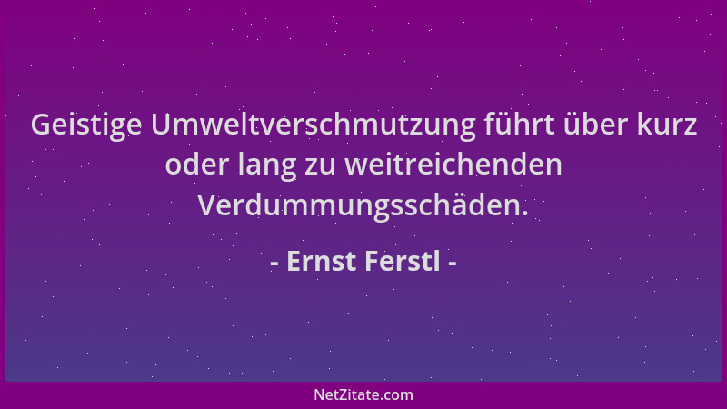 Ernst Ferstl - Geistige Umweltverschmutzung führt über kurz oder lang zu weitreichenden Verdummungsschäden....