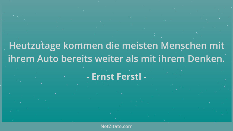 Ernst Ferstl - Heutzutage kommen die meisten Menschen mit ihrem Auto bereits weiter als mit ihrem Denken....