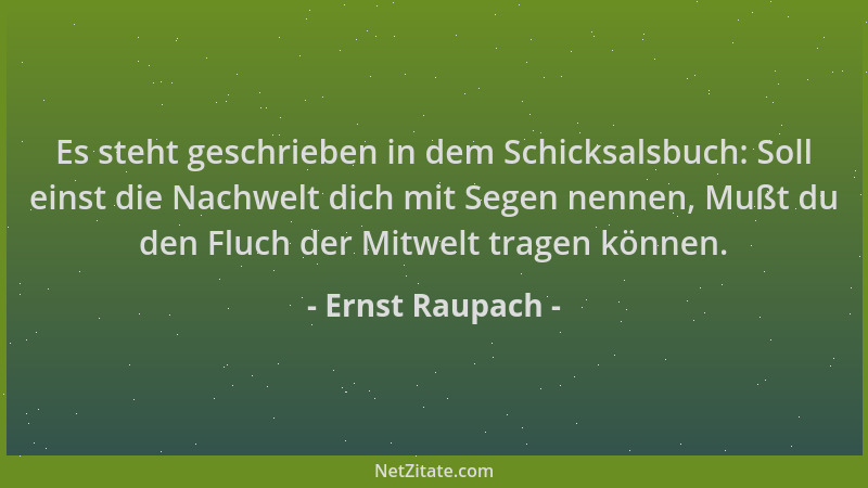 Ernst Raupach - Es steht geschrieben in dem Schicksalsbuch: Soll einst die Nachwelt dich mit Segen nennen, Mußt du den Fluc...