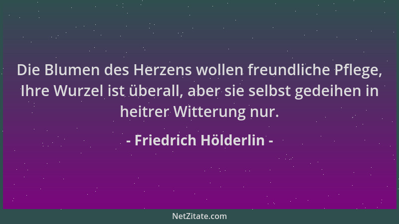 Friedrich Hölderlin - Die Blumen des Herzens wollen freundliche Pflege, Ihre Wurzel ist überall, aber sie selbst gedeihen i...