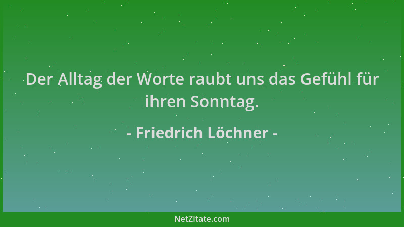 Friedrich Löchner - Der Alltag der Worte raubt uns das Gefühl für ihren Sonntag....