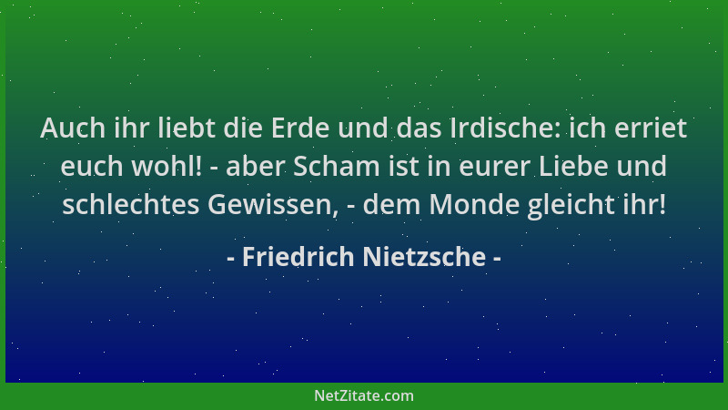 Friedrich Nietzsche - Auch ihr liebt die Erde und das Irdische: ich erriet euch wohl! - aber Scham ist in eurer Liebe und s...