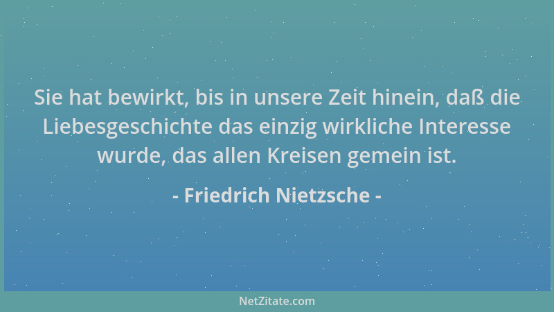 Friedrich Nietzsche - Sie hat bewirkt, bis in unsere Zeit hinein, daß die Liebesgeschichte das einzig wirkliche Interesse w...
