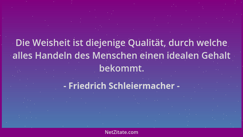 Friedrich Schleiermacher - Die Weisheit ist diejenige Qualität, durch welche alles Handeln des Menschen einen idealen Gehal...