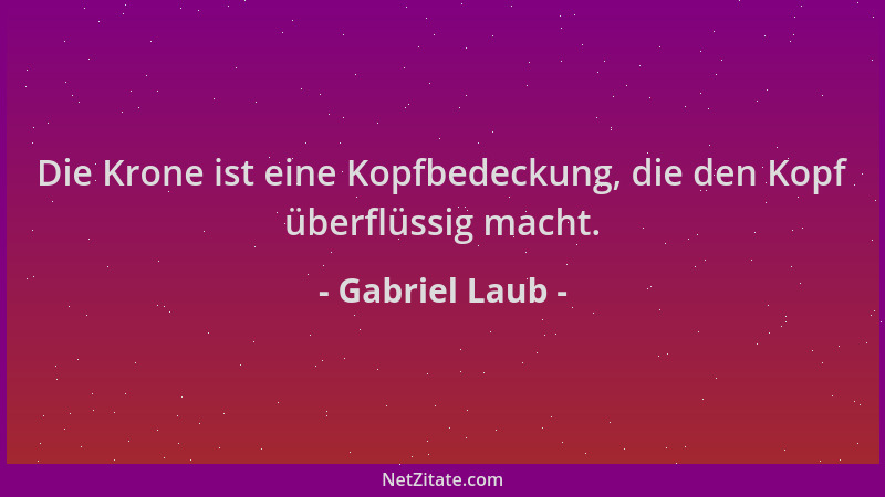 Gabriel Laub - Die Krone ist eine Kopfbedeckung, die den Kopf überflüssig macht....