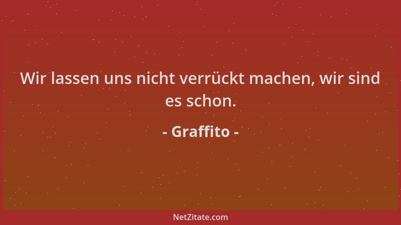 Graffito - Wir lassen uns nicht verrückt machen, wir sind es schon....