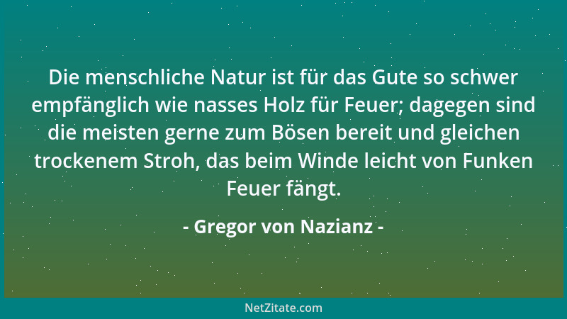 Gregor von Nazianz - Die menschliche Natur ist für das Gute so schwer empfänglich wie nasses Holz für Feuer; dagegen sind d...