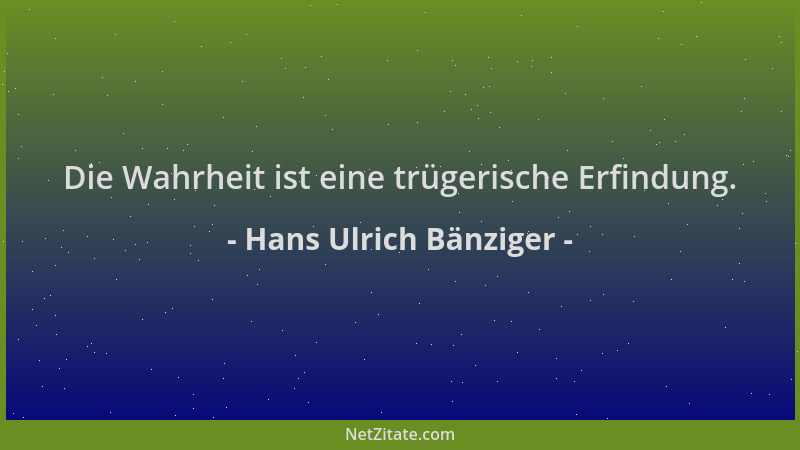 Hans Ulrich Bänziger - Die Wahrheit ist eine trügerische Erfindung....