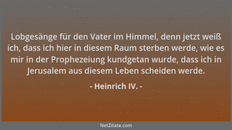 Heinrich IV. - Lobgesänge für den Vater im Himmel, denn jetzt weiß ich, dass ich hier in diesem Raum sterben werde, wie es...