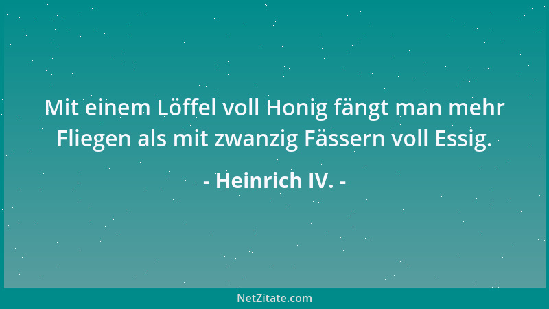 Heinrich IV. - Mit einem Löffel voll Honig fängt man mehr Fliegen als mit zwanzig Fässern voll Essig....