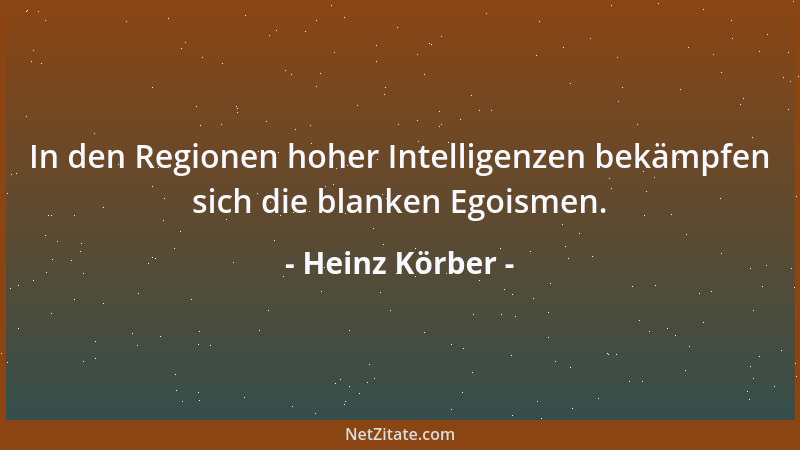 Heinz Körber - In den Regionen hoher Intelligenzen bekämpfen sich die blanken Egoismen....