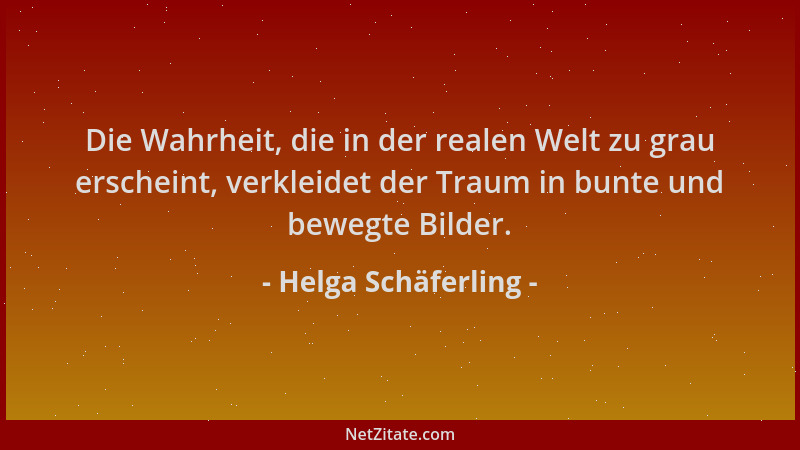 Helga Schäferling - Die Wahrheit, die in der realen Welt zu grau erscheint, verkleidet der Traum in bunte und bewegte Bilde...