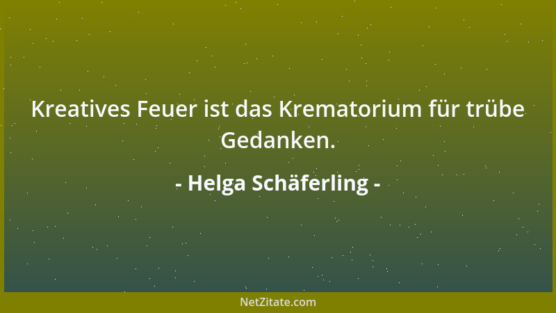 Helga Schäferling - Kreatives Feuer ist das Krematorium für trübe Gedanken....