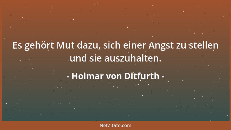 Hoimar von Ditfurth - Es gehört Mut dazu, sich einer Angst zu stellen und sie auszuhalten....