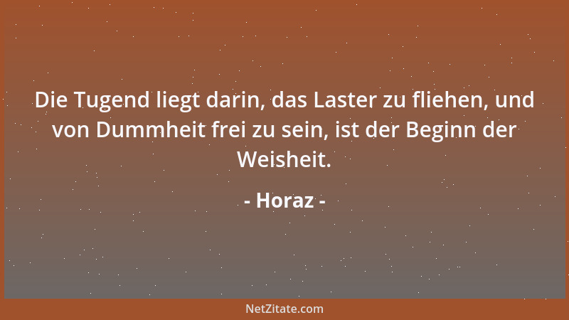 Horaz - Die Tugend liegt darin, das Laster zu fliehen, und von Dummheit frei zu sein, ist der Beginn der Weisheit....