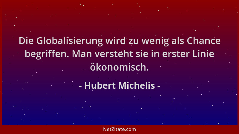 Hubert Michelis - Die Globalisierung wird zu wenig als Chance begriffen. Man versteht sie in erster Linie ökonomisch....