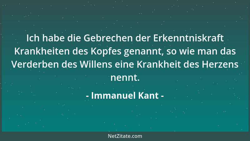 Immanuel Kant - Ich habe die Gebrechen der Erkenntniskraft Krankheiten des Kopfes genannt, so wie man das Verderben des Wil...