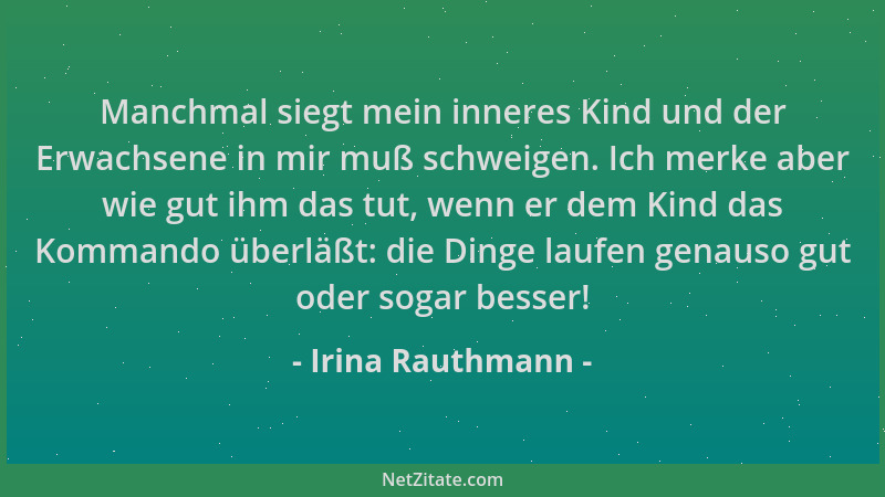 Irina Rauthmann - Manchmal siegt mein inneres Kind und der Erwachsene in mir muß schweigen. Ich merke aber wie gut ihm das...